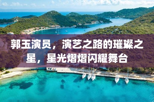 郭玉演员，演艺之路的璀璨之星，星光熠熠闪耀舞台