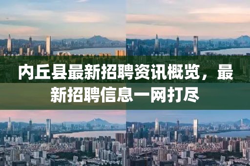 内丘县最新招聘资讯概览，最新招聘信息一网打尽