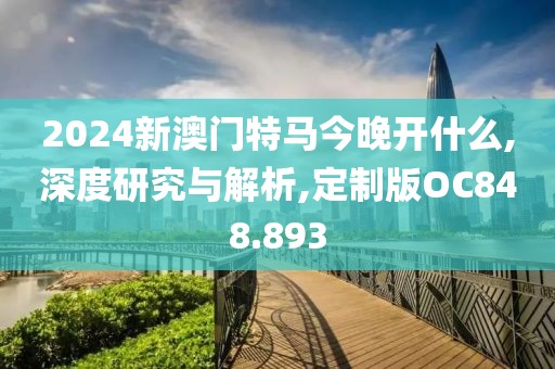 2024新澳门特马今晚开什么,深度研究与解析,定制版OC848.893