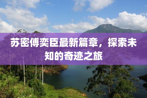 苏密傅奕臣最新篇章，探索未知的奇迹之旅