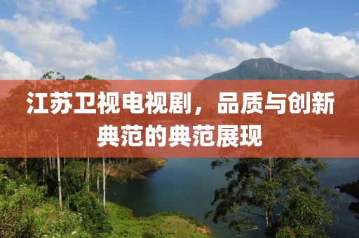江苏卫视电视剧，品质与创新典范的典范展现