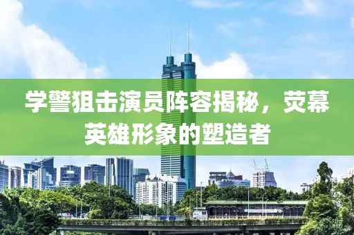 学警狙击演员阵容揭秘，荧幕英雄形象的塑造者