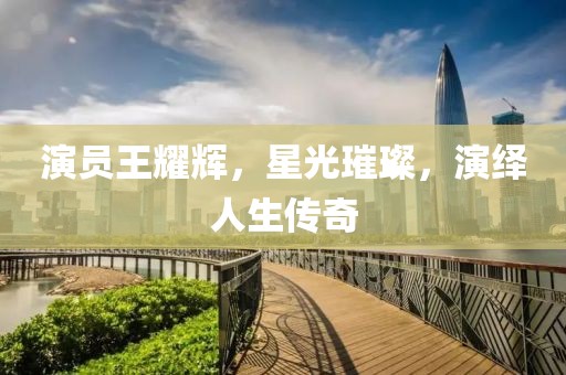 演员王耀辉，星光璀璨，演绎人生传奇