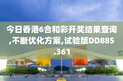 今日香港6合和彩开奖结果查询,不断优化方案,试验版DD885.361