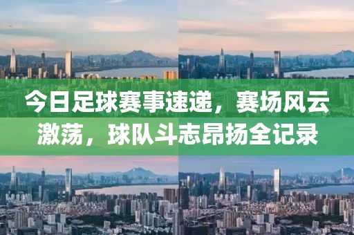 今日足球赛事速递，赛场风云激荡，球队斗志昂扬全记录
