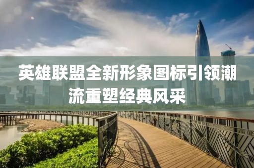 英雄联盟全新形象图标引领潮流重塑经典风采