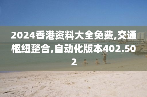 2024香港资料大全免费,交通枢纽整合,自动化版本402.502
