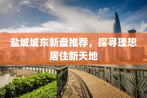 盐城城东新盘推荐，探寻理想居住新天地