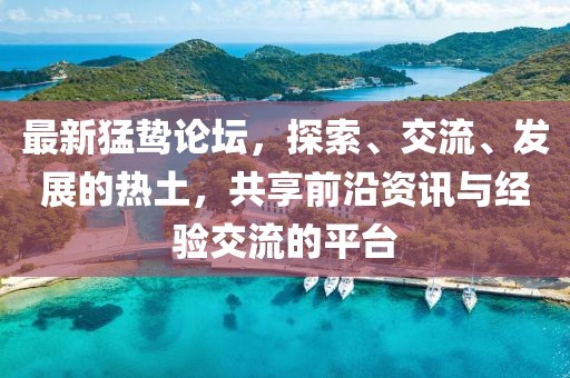 最新猛鸷论坛，探索、交流、发展的热土，共享前沿资讯与经验交流的平台