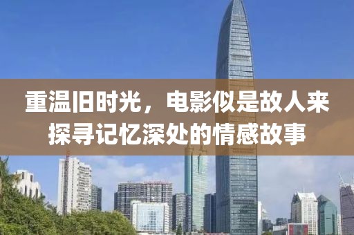 重温旧时光，电影似是故人来探寻记忆深处的情感故事