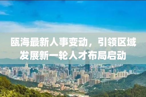 瓯海最新人事变动，引领区域发展新一轮人才布局启动