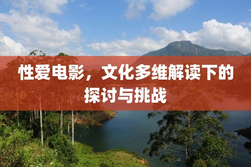 性爱电影，文化多维解读下的探讨与挑战