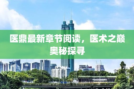 医鼎最新章节阅读，医术之巅奥秘探寻