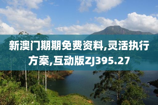 新澳门期期免费资料,灵活执行方案,互动版ZJ395.27