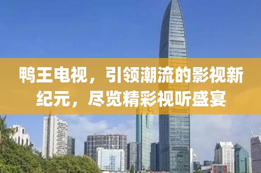 鸭王电视，引领潮流的影视新纪元，尽览精彩视听盛宴