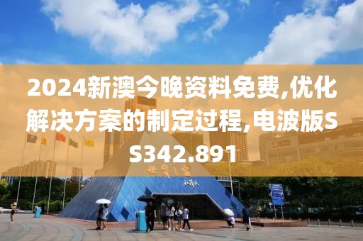 2024新澳今晚资料免费,优化解决方案的制定过程,电波版SS342.891
