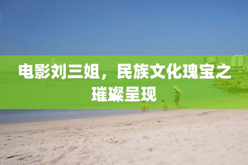 电影刘三姐，民族文化瑰宝之璀璨呈现