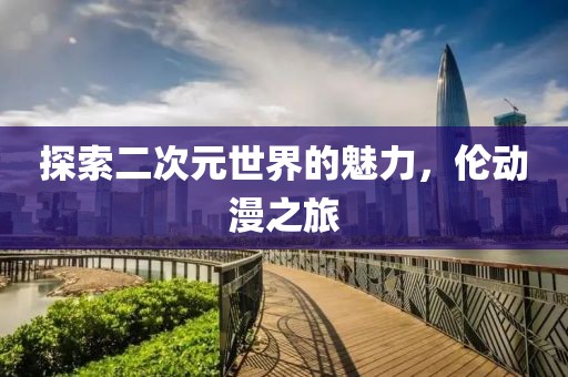 探索二次元世界的魅力，伦动漫之旅