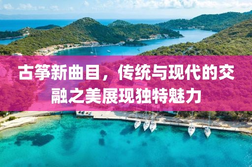 古筝新曲目，传统与现代的交融之美展现独特魅力