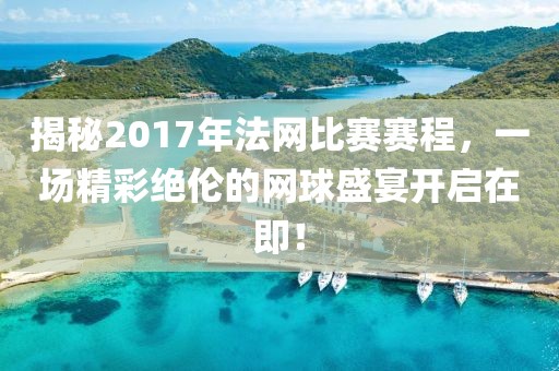 揭秘2017年法网比赛赛程，一场精彩绝伦的网球盛宴开启在即！