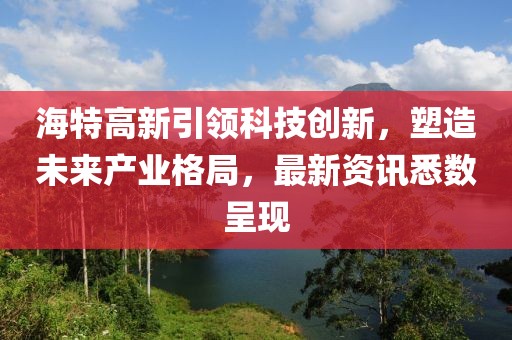 海特高新引领科技创新，塑造未来产业格局，最新资讯悉数呈现