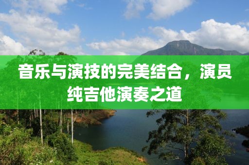 音乐与演技的完美结合，演员纯吉他演奏之道