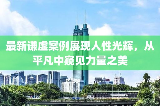 最新谦虚案例展现人性光辉，从平凡中窥见力量之美