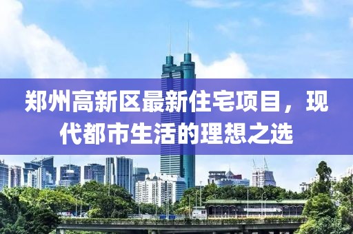郑州高新区最新住宅项目，现代都市生活的理想之选
