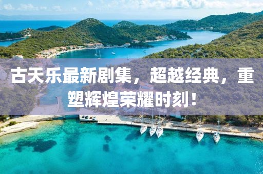 古天乐最新剧集，超越经典，重塑辉煌荣耀时刻！