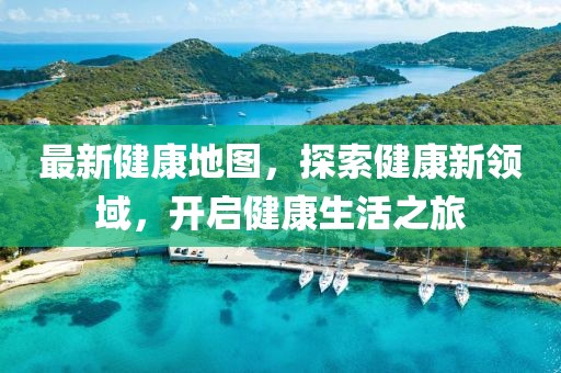 最新健康地图，探索健康新领域，开启健康生活之旅