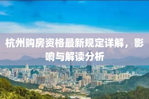 杭州购房资格最新规定详解，影响与解读分析