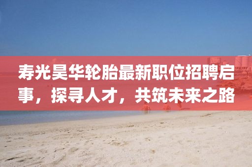 寿光昊华轮胎最新职位招聘启事，探寻人才，共筑未来之路