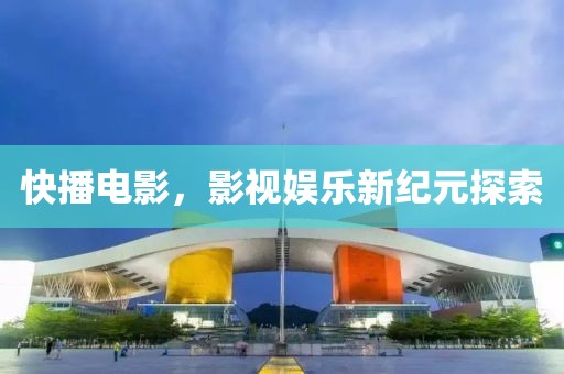 快播电影，影视娱乐新纪元探索