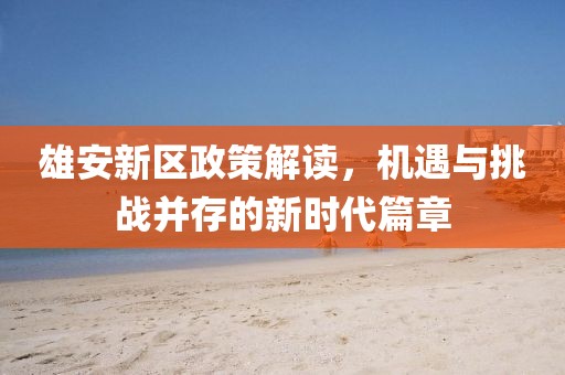 雄安新区政策解读，机遇与挑战并存的新时代篇章