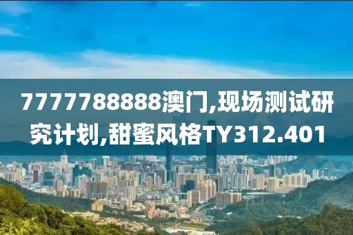 7777788888澳门,现场测试研究计划,甜蜜风格TY312.401