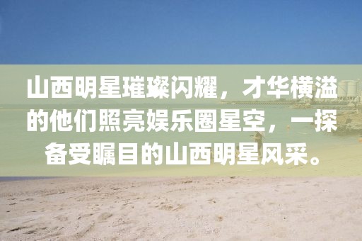 山西明星璀璨闪耀，才华横溢的他们照亮娱乐圈星空，一探备受瞩目的山西明星风采。