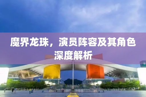 魔界龙珠，演员阵容及其角色深度解析