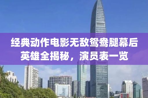 经典动作电影无敌鸳鸯腿幕后英雄全揭秘，演员表一览