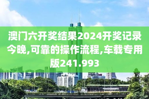 澳门六开奖结果2024开奖记录今晚,可靠的操作流程,车载专用版241.993