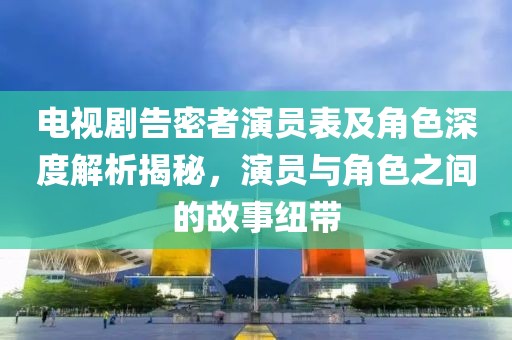 电视剧告密者演员表及角色深度解析揭秘，演员与角色之间的故事纽带