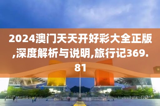 2024澳门天天开好彩大全正版,深度解析与说明,旅行记369.81