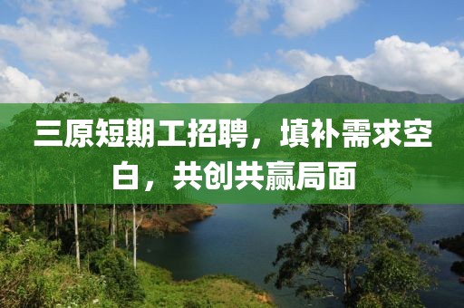 三原短期工招聘，填补需求空白，共创共赢局面