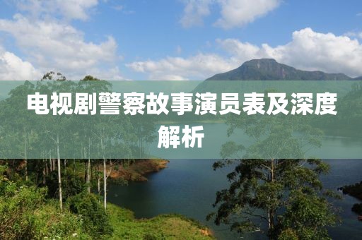 电视剧警察故事演员表及深度解析