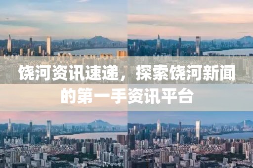 饶河资讯速递，探索饶河新闻的第一手资讯平台