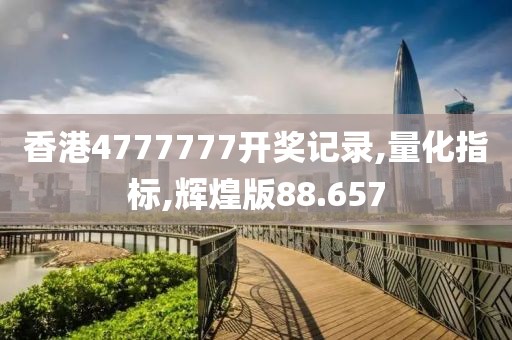 香港4777777开奖记录,量化指标,辉煌版88.657
