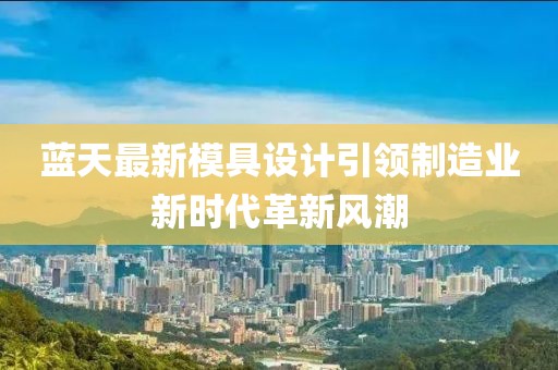 蓝天最新模具设计引领制造业新时代革新风潮