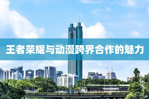 王者荣耀与动漫跨界合作的魅力