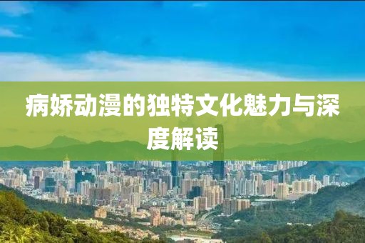 病娇动漫的独特文化魅力与深度解读