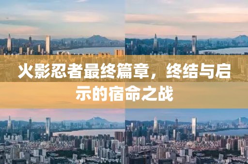 火影忍者最终篇章，终结与启示的宿命之战