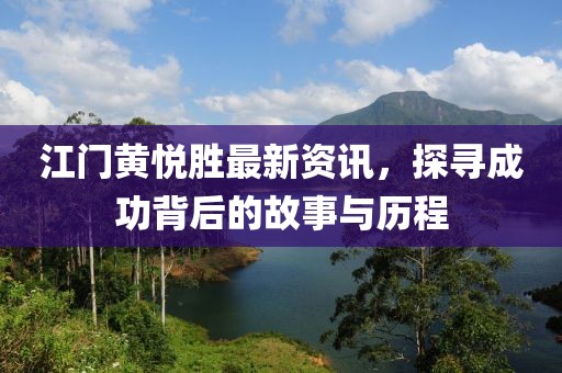 江门黄悦胜最新资讯，探寻成功背后的故事与历程
